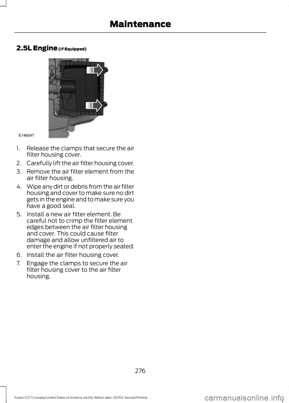 FORD FUSION 2018  Owners Manual 2.5L Engine (If Equipped)
1.
Release the clamps that secure the air
filter housing cover.
2. Carefully lift the air filter housing cover.
3. Remove the air filter element from the
air filter housing.
