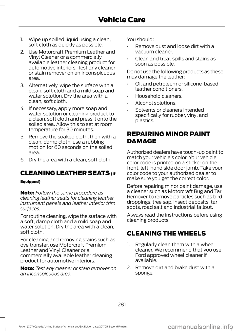FORD FUSION 2018  Owners Manual 1. Wipe up spilled liquid using a clean,
soft cloth as quickly as possible.
2. Use Motorcraft Premium Leather and Vinyl Cleaner or a commercially
available leather cleaning product for
automotive inte
