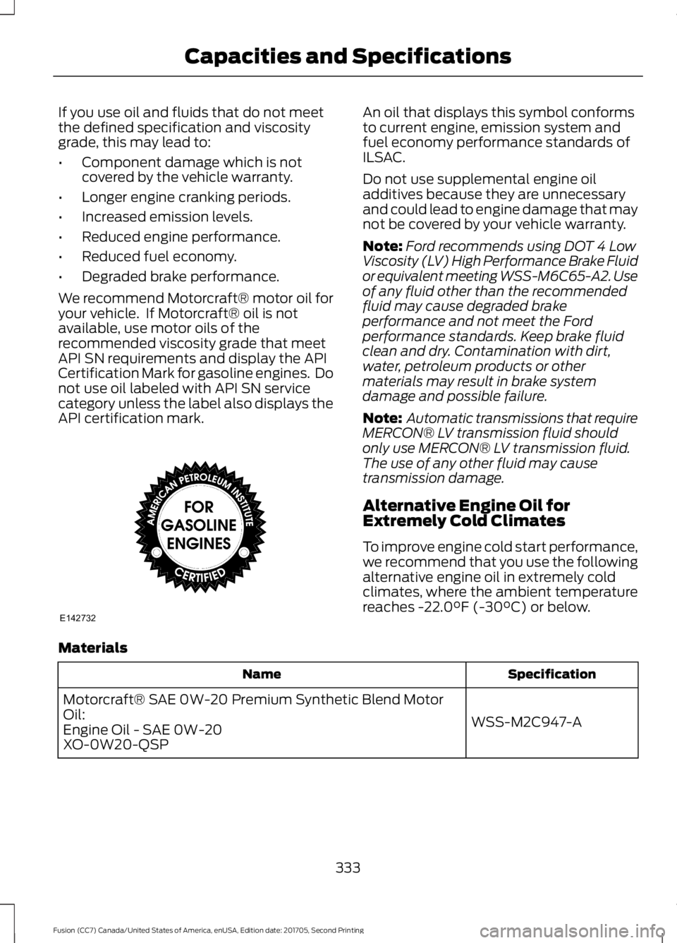 FORD FUSION 2018  Owners Manual If you use oil and fluids that do not meet
the defined specification and viscosity
grade, this may lead to:
•
Component damage which is not
covered by the vehicle warranty.
• Longer engine crankin