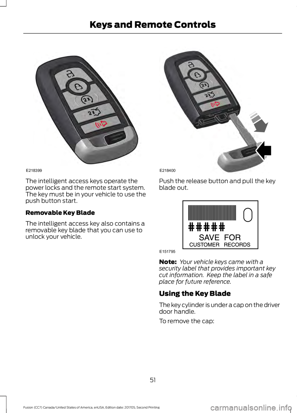 FORD FUSION 2018 Workshop Manual The intelligent access keys operate the
power locks and the remote start system.
The key must be in your vehicle to use the
push button start.
Removable Key Blade
The intelligent access key also conta FORD FUSION 2018 Workshop Manual The intelligent access keys operate the
power locks and the remote start system.
The key must be in your vehicle to use the
push button start.
Removable Key Blade
The intelligent access key also conta
