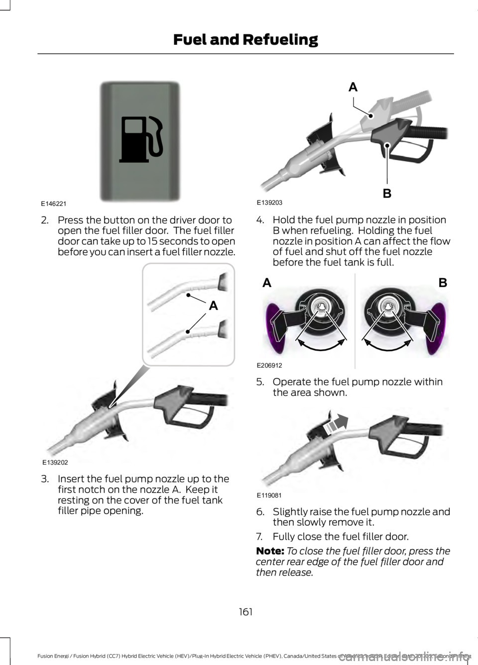 FORD FUSION/HYBRID 2018 Owners Manual 2. Press the button on the driver door to
open the fuel filler door. The fuel filler
door can take up to 15 seconds to open
before you can insert a fuel filler nozzle. 3. Insert the fuel pump nozzle FORD FUSION/HYBRID 2018 Owners Manual 2. Press the button on the driver door to
open the fuel filler door. The fuel filler
door can take up to 15 seconds to open
before you can insert a fuel filler nozzle. 3. Insert the fuel pump nozzle