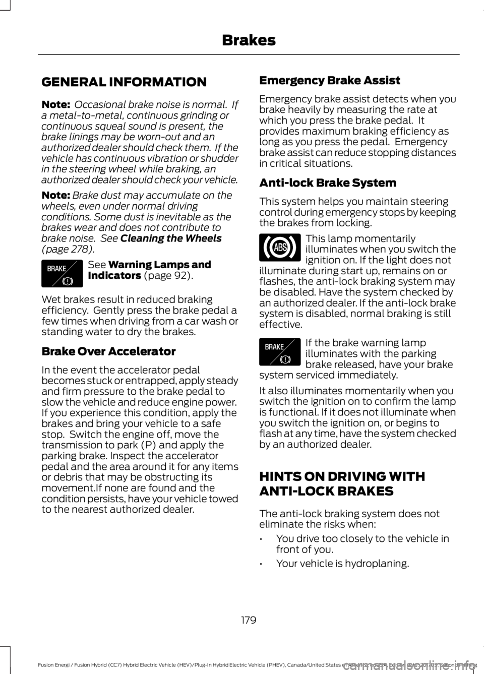 FORD FUSION/HYBRID 2018 Owners Manual GENERAL INFORMATION
Note:
Occasional brake noise is normal. If
a metal-to-metal, continuous grinding or
continuous squeal sound is present, the
brake linings may be worn-out and an
authorized dealer FORD FUSION/HYBRID 2018 Owners Manual GENERAL INFORMATION
Note:
Occasional brake noise is normal. If
a metal-to-metal, continuous grinding or
continuous squeal sound is present, the
brake linings may be worn-out and an
authorized dealer