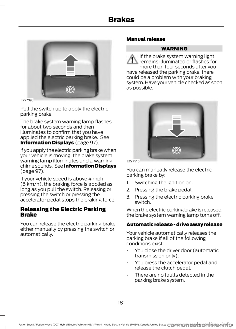 FORD FUSION/HYBRID 2018 Owners Manual Pull the switch up to apply the electric
parking brake.
The brake system warning lamp flashes
for about two seconds and then
illuminates to confirm that you have
applied the electric parking brake. S FORD FUSION/HYBRID 2018 Owners Manual Pull the switch up to apply the electric
parking brake.
The brake system warning lamp flashes
for about two seconds and then
illuminates to confirm that you have
applied the electric parking brake. S