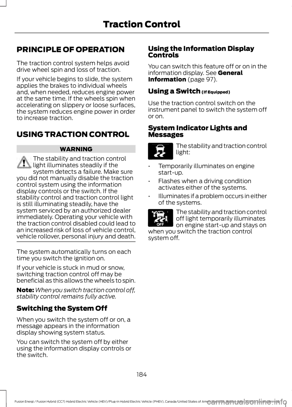 FORD FUSION/HYBRID 2018 Owners Manual PRINCIPLE OF OPERATION
The traction control system helps avoid
drive wheel spin and loss of traction.
If your vehicle begins to slide, the system
applies the brakes to individual wheels
and, when need FORD FUSION/HYBRID 2018 Owners Manual PRINCIPLE OF OPERATION
The traction control system helps avoid
drive wheel spin and loss of traction.
If your vehicle begins to slide, the system
applies the brakes to individual wheels
and, when need