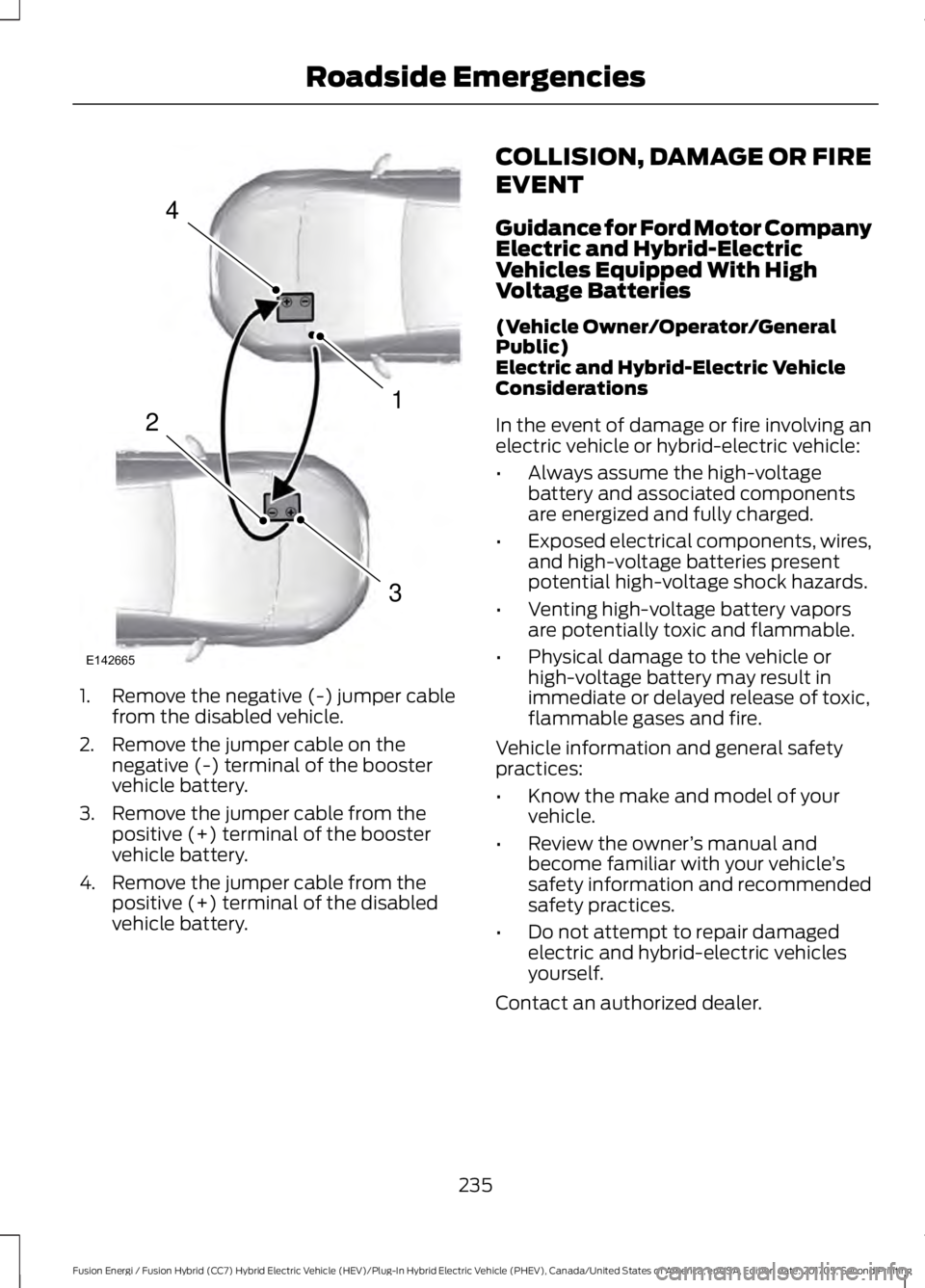FORD FUSION/HYBRID 2018 Owners Manual 1. Remove the negative (-) jumper cable
from the disabled vehicle.
2. Remove the jumper cable on the negative (-) terminal of the booster
vehicle battery.
3. Remove the jumper cable from the positive FORD FUSION/HYBRID 2018 Owners Manual 1. Remove the negative (-) jumper cable
from the disabled vehicle.
2. Remove the jumper cable on the negative (-) terminal of the booster
vehicle battery.
3. Remove the jumper cable from the positive