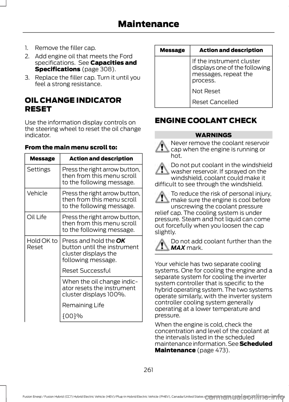 FORD FUSION/HYBRID 2018  Owners Manual 1. Remove the filler cap.
2. Add engine oil that meets the Ford
specifications.  See Capacities and
Specifications (page 308).
3. Replace the filler cap. Turn it until you feel a strong resistance.
OI