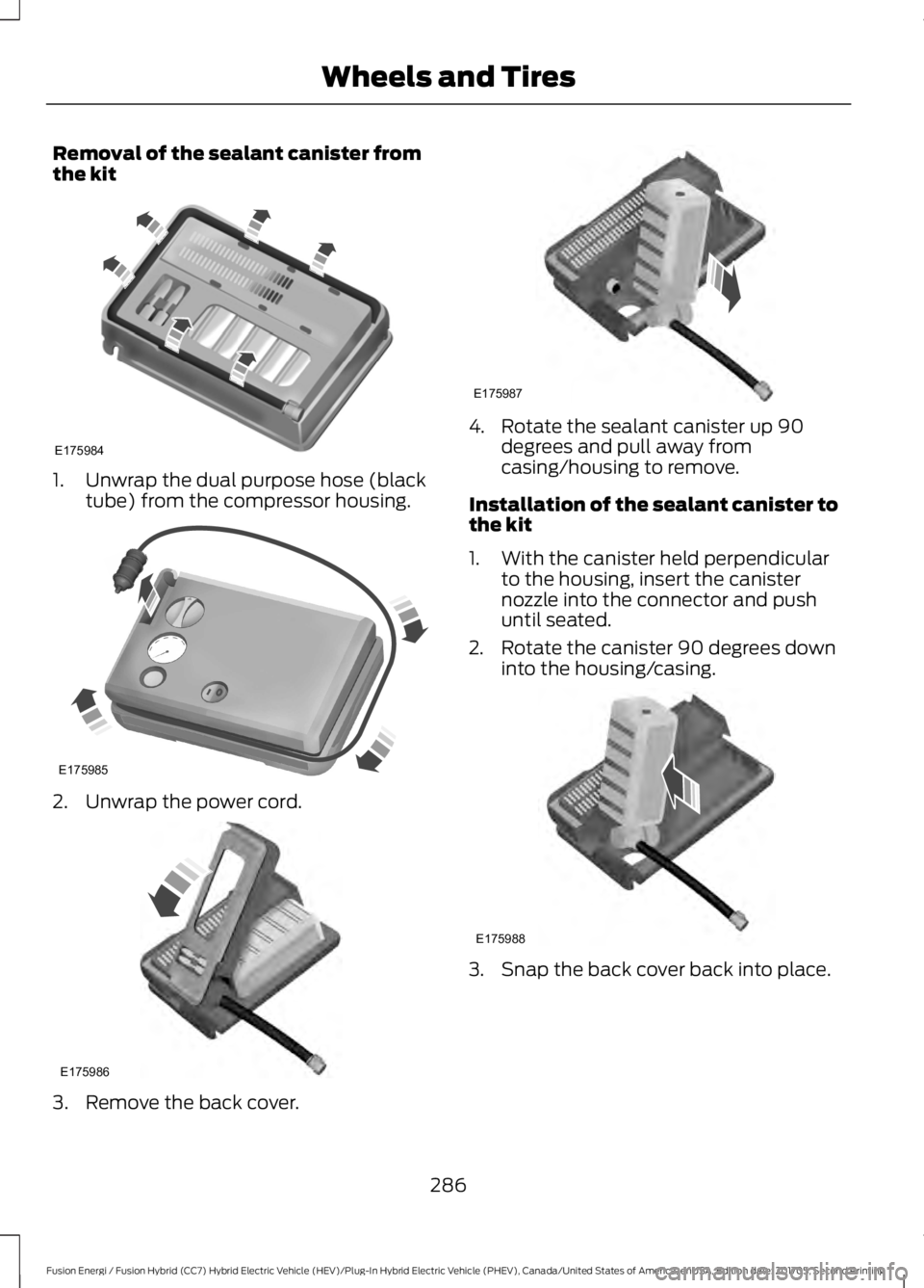 FORD FUSION/HYBRID 2018 Owners Manual Removal of the sealant canister from
the kit
1. Unwrap the dual purpose hose (black
tube) from the compressor housing. 2. Unwrap the power cord.
3. Remove the back cover. 4. Rotate the sealant caniste FORD FUSION/HYBRID 2018 Owners Manual Removal of the sealant canister from
the kit
1. Unwrap the dual purpose hose (black
tube) from the compressor housing. 2. Unwrap the power cord.
3. Remove the back cover. 4. Rotate the sealant caniste