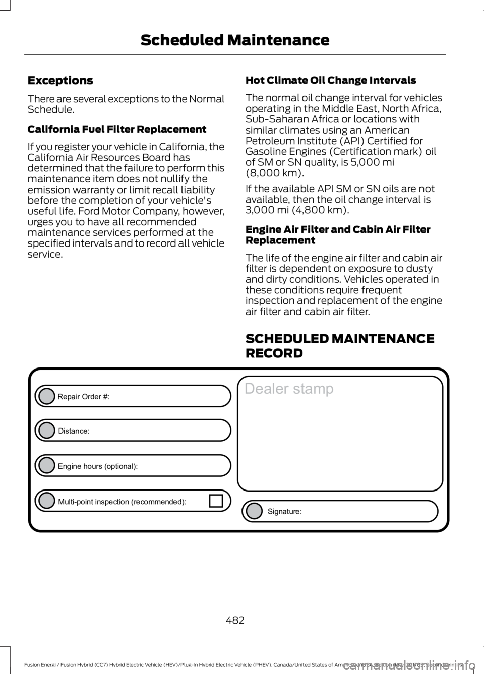 FORD FUSION/HYBRID 2018 Owners Manual Exceptions
There are several exceptions to the Normal
Schedule.
California Fuel Filter Replacement
If you register your vehicle in California, the
California Air Resources Board has
determined that th FORD FUSION/HYBRID 2018 Owners Manual Exceptions
There are several exceptions to the Normal
Schedule.
California Fuel Filter Replacement
If you register your vehicle in California, the
California Air Resources Board has
determined that th