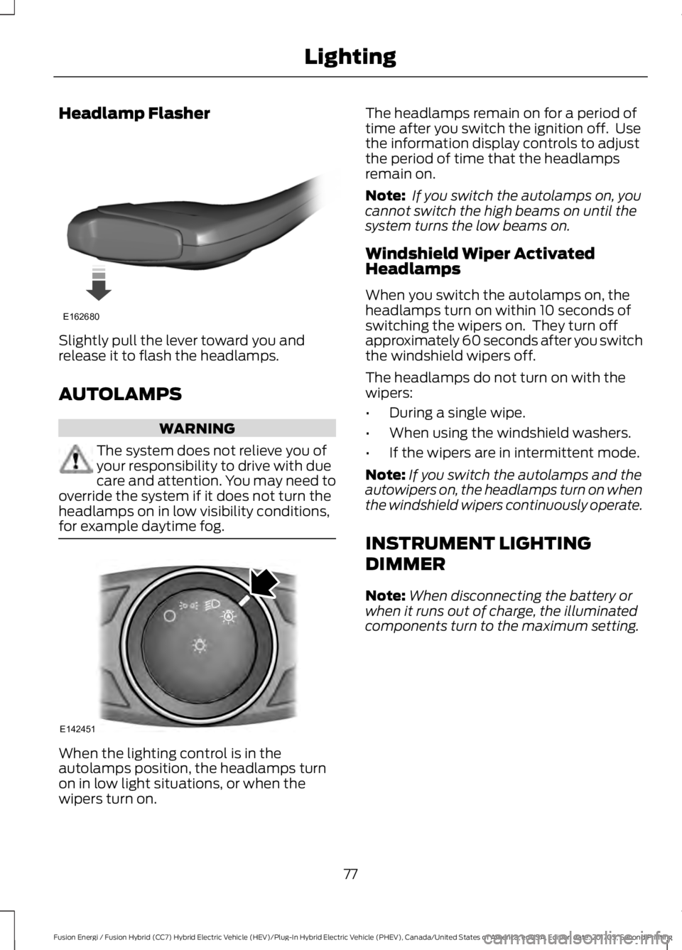 FORD FUSION/HYBRID 2018  Owners Manual Headlamp Flasher
Slightly pull the lever toward you and
release it to flash the headlamps.
AUTOLAMPS
WARNING
The system does not relieve you of
your responsibility to drive with due
care and attention