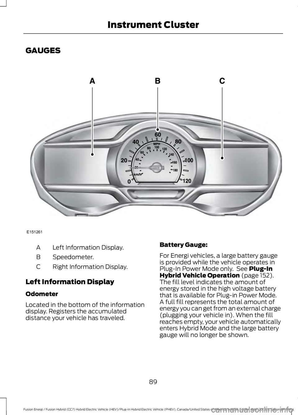 FORD FUSION/HYBRID 2018 Owners Manual GAUGES
Left Information Display.
A
Speedometer.
B
Right Information Display.
C
Left Information Display
Odometer
Located in the bottom of the information
display. Registers the accumulated
distance yo FORD FUSION/HYBRID 2018 Owners Manual GAUGES
Left Information Display.
A
Speedometer.
B
Right Information Display.
C
Left Information Display
Odometer
Located in the bottom of the information
display. Registers the accumulated
distance yo