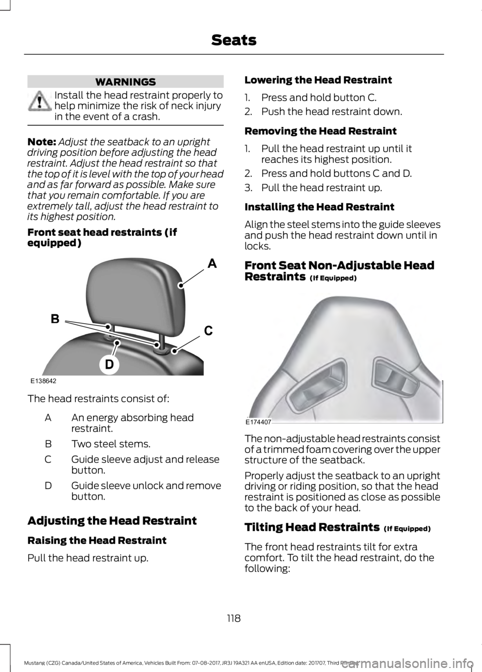 FORD MUSTANG 2018   Owners Manual WARNINGS
Install the head restraint properly to
help minimize the risk of neck injury
in the event of a crash.
Note:
Adjust the seatback to an upright
driving position before adjusting the head
restra