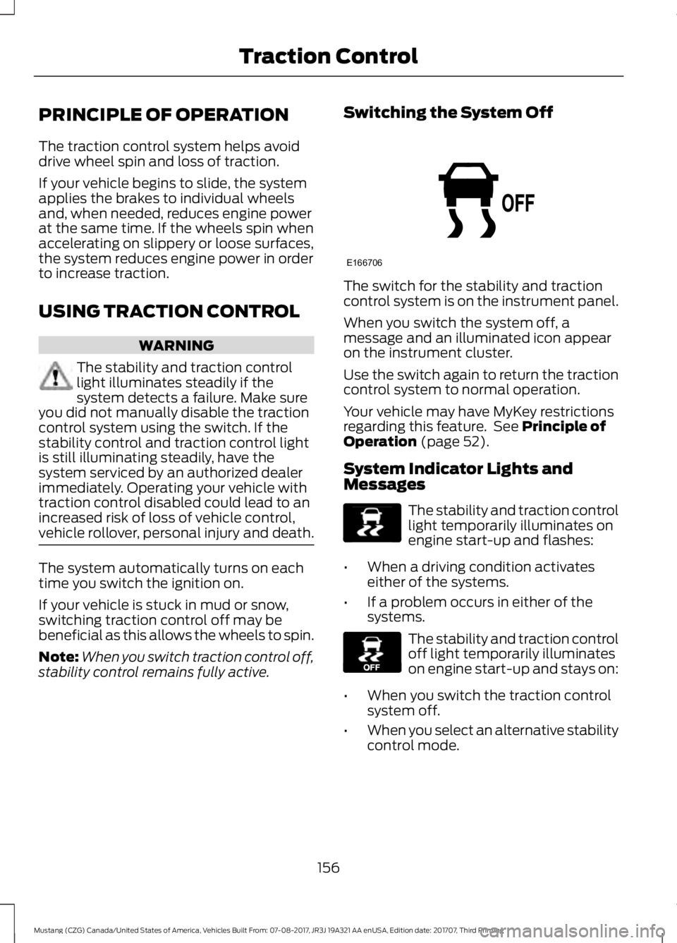 FORD MUSTANG 2018 Owners Manual PRINCIPLE OF OPERATION
The traction control system helps avoid
drive wheel spin and loss of traction.
If your vehicle begins to slide, the system
applies the brakes to individual wheels
and, when need FORD MUSTANG 2018 Owners Manual PRINCIPLE OF OPERATION
The traction control system helps avoid
drive wheel spin and loss of traction.
If your vehicle begins to slide, the system
applies the brakes to individual wheels
and, when need
