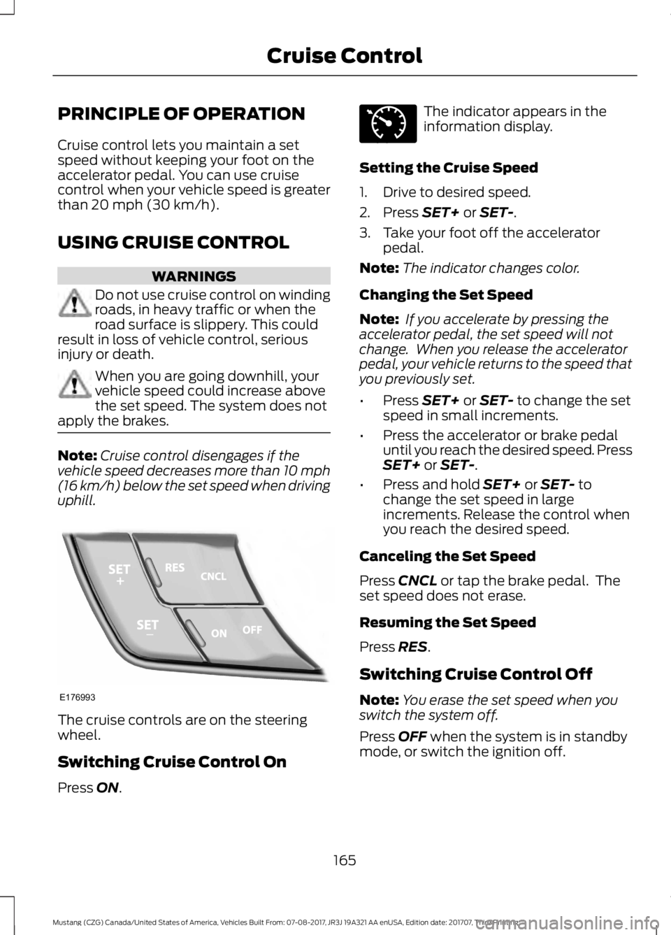 FORD MUSTANG 2018   Owners Manual PRINCIPLE OF OPERATION
Cruise control lets you maintain a set
speed without keeping your foot on the
accelerator pedal. You can use cruise
control when your vehicle speed is greater
than 20 mph (30 km