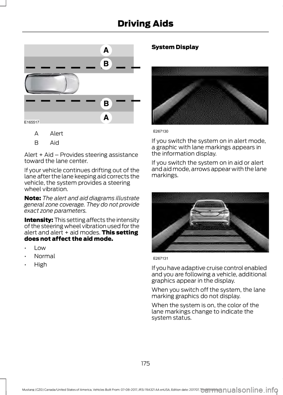 FORD MUSTANG 2018   Owners Manual Alert
A
AidB
Alert + Aid – Provides steering assistance
toward the lane center.
If your vehicle continues drifting out of the
lane after the lane keeping aid corrects the
vehicle, the system provide