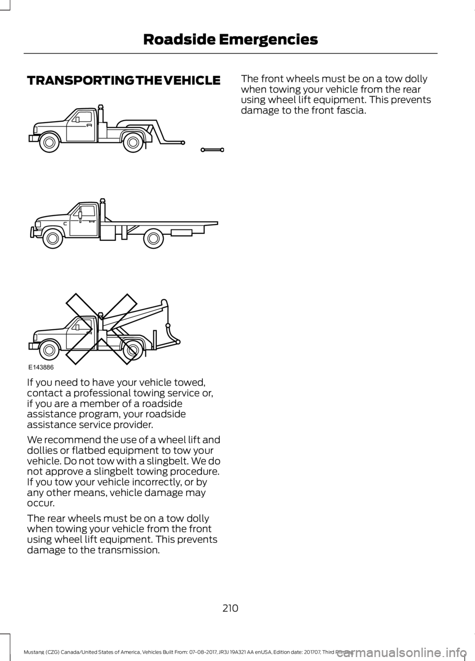 FORD MUSTANG 2018 Owners Manual TRANSPORTING THE VEHICLE
If you need to have your vehicle towed,
contact a professional towing service or,
if you are a member of a roadside
assistance program, your roadside
assistance service provid FORD MUSTANG 2018 Owners Manual TRANSPORTING THE VEHICLE
If you need to have your vehicle towed,
contact a professional towing service or,
if you are a member of a roadside
assistance program, your roadside
assistance service provid