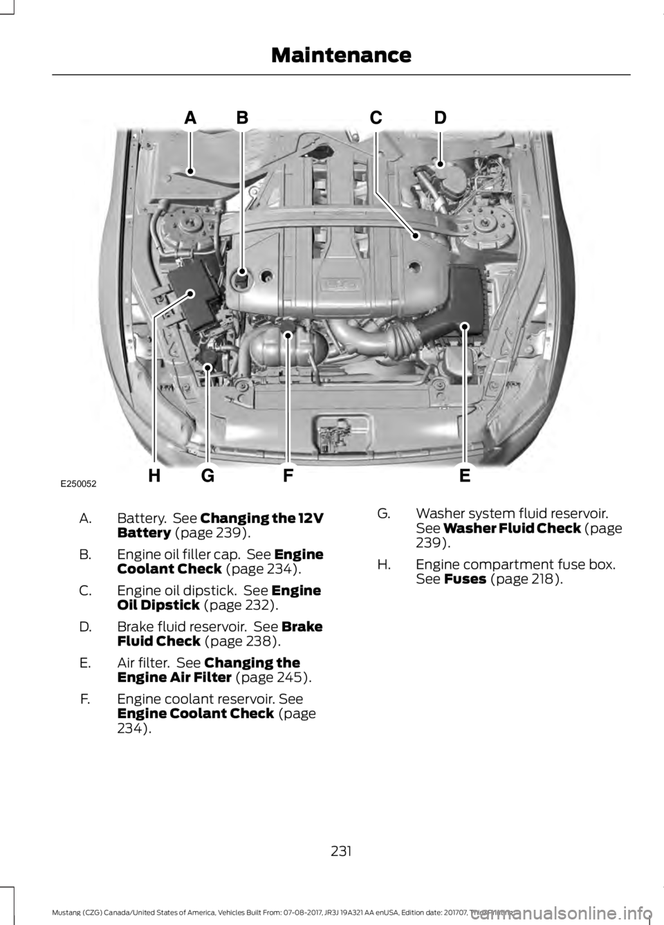 FORD MUSTANG 2018 Owners Manual Battery. See Changing the 12V
Battery (page 239).
A.
Engine oil filler cap. See Engine
Coolant Check
(page 234).
B.
Engine oil dipstick. See
Engine
Oil Dipstick (page 232).
C.
Brake fluid reservo FORD MUSTANG 2018 Owners Manual Battery. See Changing the 12V
Battery (page 239).
A.
Engine oil filler cap. See Engine
Coolant Check
(page 234).
B.
Engine oil dipstick. See
Engine
Oil Dipstick (page 232).
C.
Brake fluid reservo