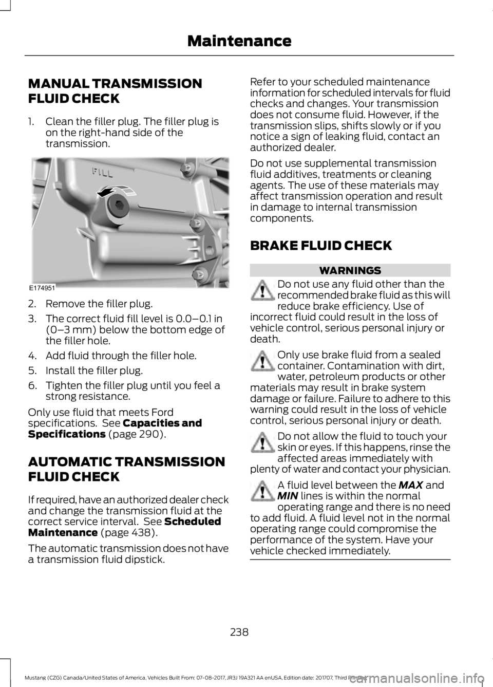 FORD MUSTANG 2018   Owners Manual MANUAL TRANSMISSION
FLUID CHECK
1. Clean the filler plug. The filler plug is
on the right-hand side of the
transmission. 2. Remove the filler plug.
3. The correct fluid fill level is 0.0–0.1 in
(0�