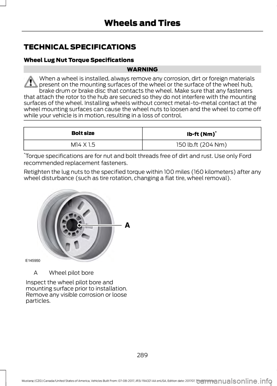 FORD MUSTANG 2018 Owners Manual TECHNICAL SPECIFICATIONS
Wheel Lug Nut Torque Specifications
WARNING
When a wheel is installed, always remove any corrosion, dirt or foreign materials
present on the mounting surfaces of the wheel or FORD MUSTANG 2018 Owners Manual TECHNICAL SPECIFICATIONS
Wheel Lug Nut Torque Specifications
WARNING
When a wheel is installed, always remove any corrosion, dirt or foreign materials
present on the mounting surfaces of the wheel or