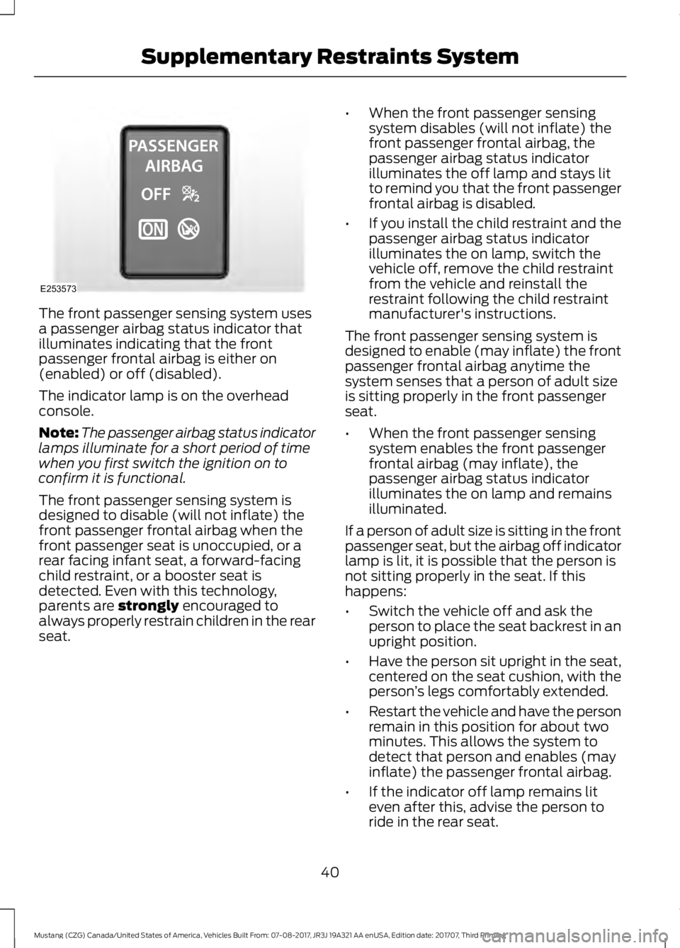 FORD MUSTANG 2018 Service Manual The front passenger sensing system uses
a passenger airbag status indicator that
illuminates indicating that the front
passenger frontal airbag is either on
(enabled) or off (disabled).
The indicator 