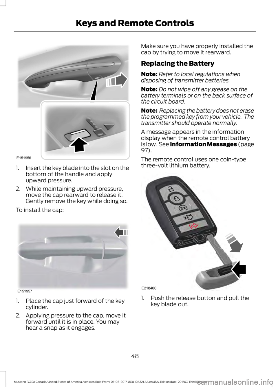 FORD MUSTANG 2018   Owners Manual 1.
Insert the key blade into the slot on the
bottom of the handle and apply
upward pressure.
2. While maintaining upward pressure, move the cap rearward to release it.
Gently remove the key while doin