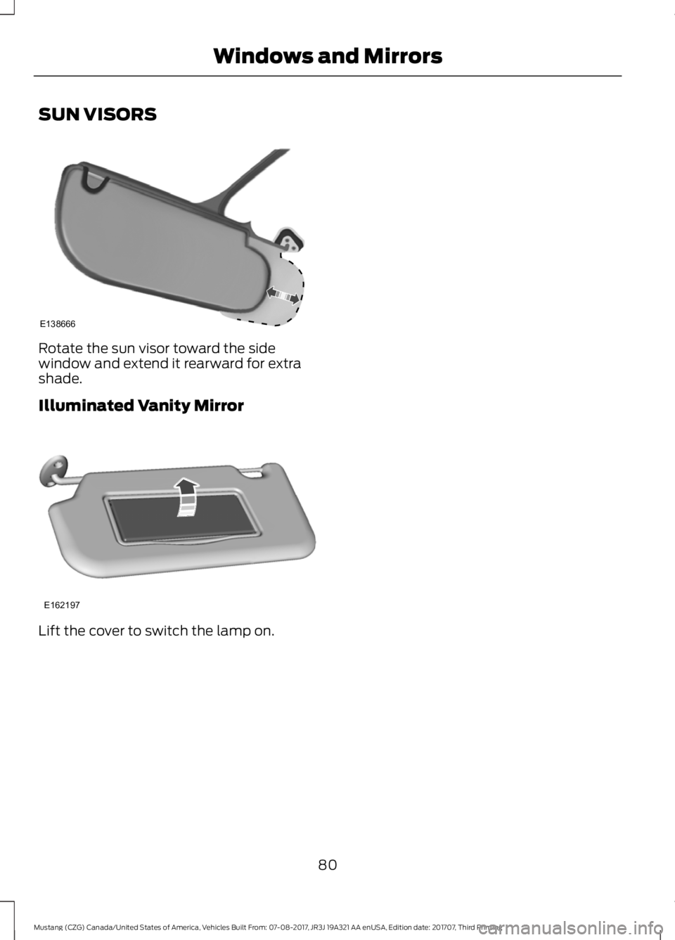 FORD MUSTANG 2018 Manual Online SUN VISORS
Rotate the sun visor toward the side
window and extend it rearward for extra
shade.
Illuminated Vanity Mirror
Lift the cover to switch the lamp on.
80
Mustang (CZG) Canada/United States of 