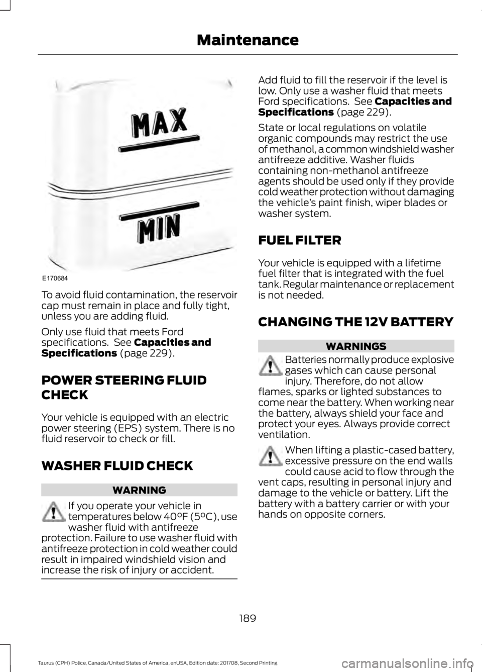 FORD POLICE INTERCEPTOR 2018  Warranty Guide To avoid fluid contamination, the reservoir
cap must remain in place and fully tight,
unless you are adding fluid.
Only use fluid that meets Ford
specifications.  See Capacities and
Specifications (pa
