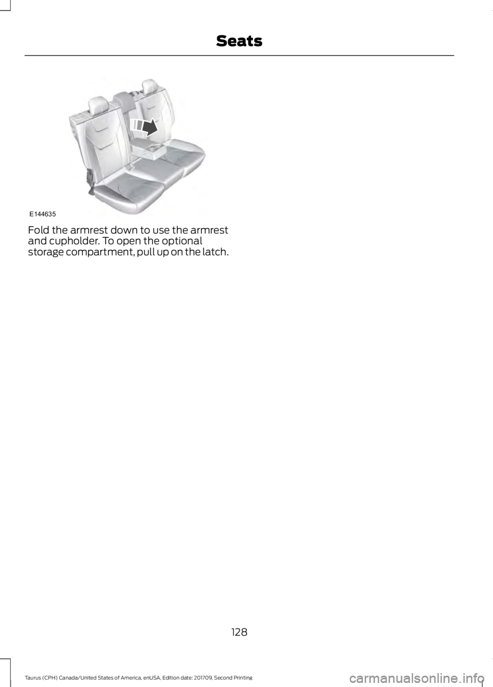 FORD TAURUS 2018 Owners Manual Fold the armrest down to use the armrest
and cupholder. To open the optional
storage compartment, pull up on the latch.
128
Taurus (CPH) Canada/United States of America, enUSA, Edition date: 201709, S FORD TAURUS 2018 Owners Manual Fold the armrest down to use the armrest
and cupholder. To open the optional
storage compartment, pull up on the latch.
128
Taurus (CPH) Canada/United States of America, enUSA, Edition date: 201709, S