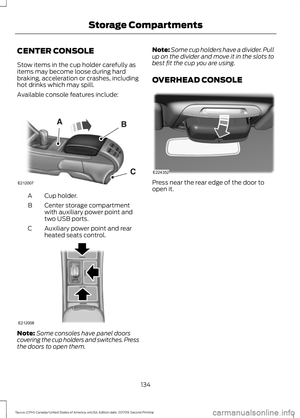 FORD TAURUS 2018  Owners Manual CENTER CONSOLE
Stow items in the cup holder carefully as
items may become loose during hard
braking, acceleration or crashes, including
hot drinks which may spill.
Available console features include:
