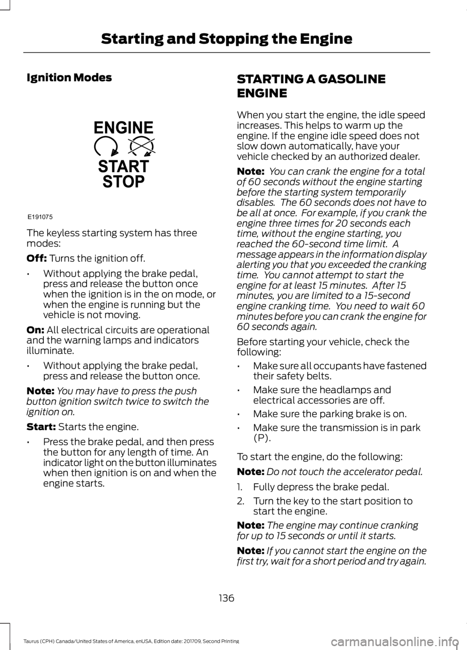 FORD TAURUS 2018 Owners Manual Ignition Modes
The keyless starting system has three
modes:
Off: Turns the ignition off.
• Without applying the brake pedal,
press and release the button once
when the ignition is in the on mode, or FORD TAURUS 2018 Owners Manual Ignition Modes
The keyless starting system has three
modes:
Off: Turns the ignition off.
• Without applying the brake pedal,
press and release the button once
when the ignition is in the on mode, or