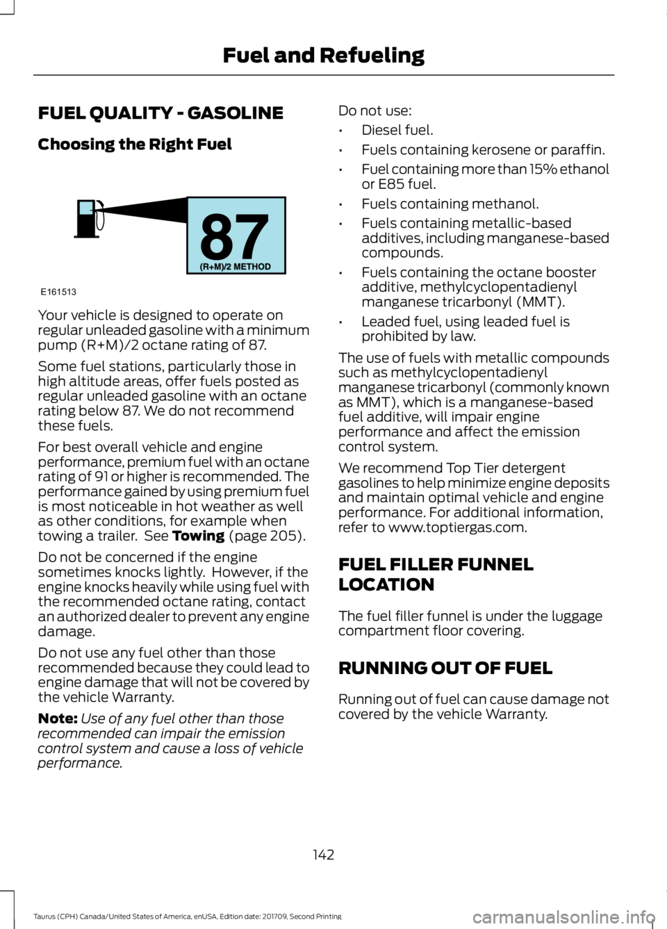 FORD TAURUS 2018 Owners Manual FUEL QUALITY - GASOLINE
Choosing the Right Fuel
Your vehicle is designed to operate on
regular unleaded gasoline with a minimum
pump (R+M)/2 octane rating of 87.
Some fuel stations, particularly those FORD TAURUS 2018 Owners Manual FUEL QUALITY - GASOLINE
Choosing the Right Fuel
Your vehicle is designed to operate on
regular unleaded gasoline with a minimum
pump (R+M)/2 octane rating of 87.
Some fuel stations, particularly those