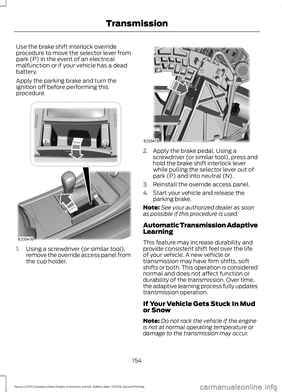 FORD TAURUS 2018 Owners Manual Use the brake shift interlock override
procedure to move the selector lever from
park (P) in the event of an electrical
malfunction or if your vehicle has a dead
battery.
Apply the parking brake and t FORD TAURUS 2018 Owners Manual Use the brake shift interlock override
procedure to move the selector lever from
park (P) in the event of an electrical
malfunction or if your vehicle has a dead
battery.
Apply the parking brake and t