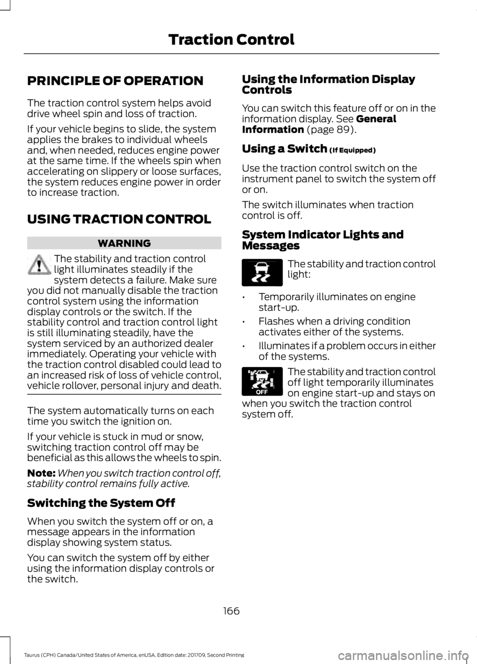 FORD TAURUS 2018 Owners Manual PRINCIPLE OF OPERATION
The traction control system helps avoid
drive wheel spin and loss of traction.
If your vehicle begins to slide, the system
applies the brakes to individual wheels
and, when need FORD TAURUS 2018 Owners Manual PRINCIPLE OF OPERATION
The traction control system helps avoid
drive wheel spin and loss of traction.
If your vehicle begins to slide, the system
applies the brakes to individual wheels
and, when need