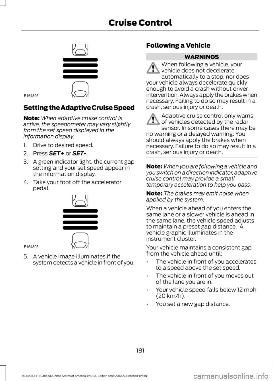 FORD TAURUS 2018 Owners Guide Setting the Adaptive Cruise Speed
Note:
When adaptive cruise control is
active, the speedometer may vary slightly
from the set speed displayed in the
information display.
1. Drive to desired speed.
2. FORD TAURUS 2018 Owners Guide Setting the Adaptive Cruise Speed
Note:
When adaptive cruise control is
active, the speedometer may vary slightly
from the set speed displayed in the
information display.
1. Drive to desired speed.
2.