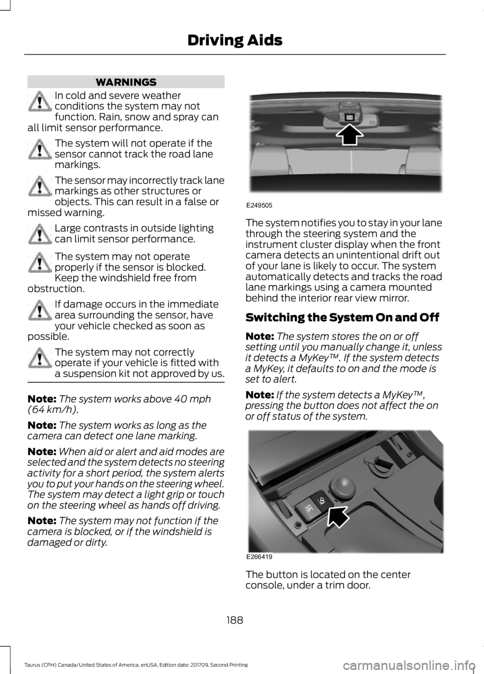 FORD TAURUS 2018 Owners Guide WARNINGS
In cold and severe weather
conditions the system may not
function. Rain, snow and spray can
all limit sensor performance. The system will not operate if the
sensor cannot track the road lane
FORD TAURUS 2018 Owners Guide WARNINGS
In cold and severe weather
conditions the system may not
function. Rain, snow and spray can
all limit sensor performance. The system will not operate if the
sensor cannot track the road lane