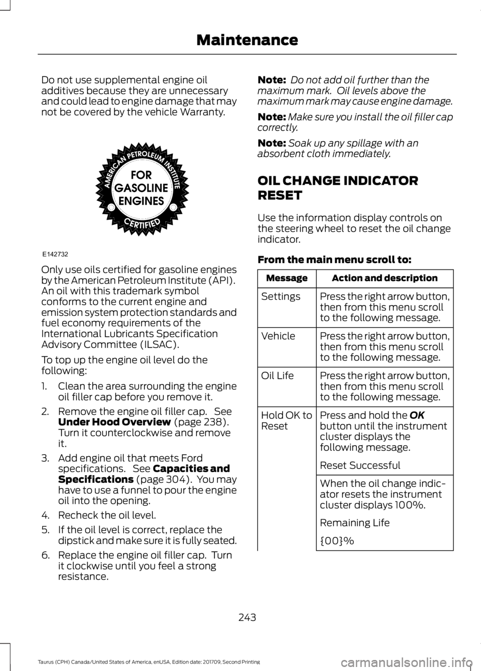 FORD TAURUS 2018 Owners Manual Do not use supplemental engine oil
additives because they are unnecessary
and could lead to engine damage that may
not be covered by the vehicle Warranty.
Only use oils certified for gasoline engines
FORD TAURUS 2018 Owners Manual Do not use supplemental engine oil
additives because they are unnecessary
and could lead to engine damage that may
not be covered by the vehicle Warranty.
Only use oils certified for gasoline engines