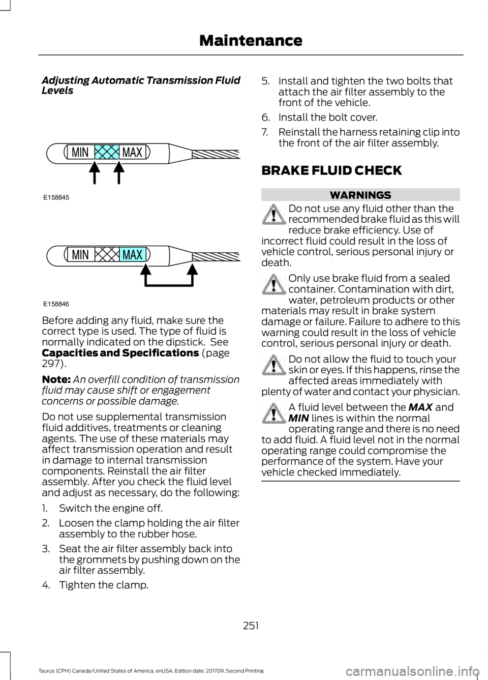 FORD TAURUS 2018 Owners Manual Adjusting Automatic Transmission Fluid
Levels
Before adding any fluid, make sure the
correct type is used. The type of fluid is
normally indicated on the dipstick. See
Capacities and Specifications ( FORD TAURUS 2018 Owners Manual Adjusting Automatic Transmission Fluid
Levels
Before adding any fluid, make sure the
correct type is used. The type of fluid is
normally indicated on the dipstick. See
Capacities and Specifications (