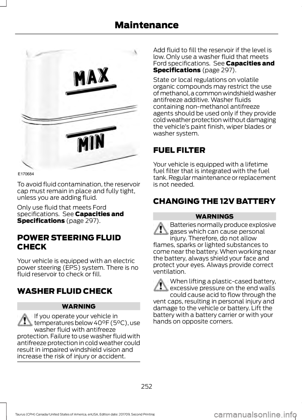 FORD TAURUS 2018 Owners Manual To avoid fluid contamination, the reservoir
cap must remain in place and fully tight,
unless you are adding fluid.
Only use fluid that meets Ford
specifications. See Capacities and
Specifications (pa FORD TAURUS 2018 Owners Manual To avoid fluid contamination, the reservoir
cap must remain in place and fully tight,
unless you are adding fluid.
Only use fluid that meets Ford
specifications. See Capacities and
Specifications (pa