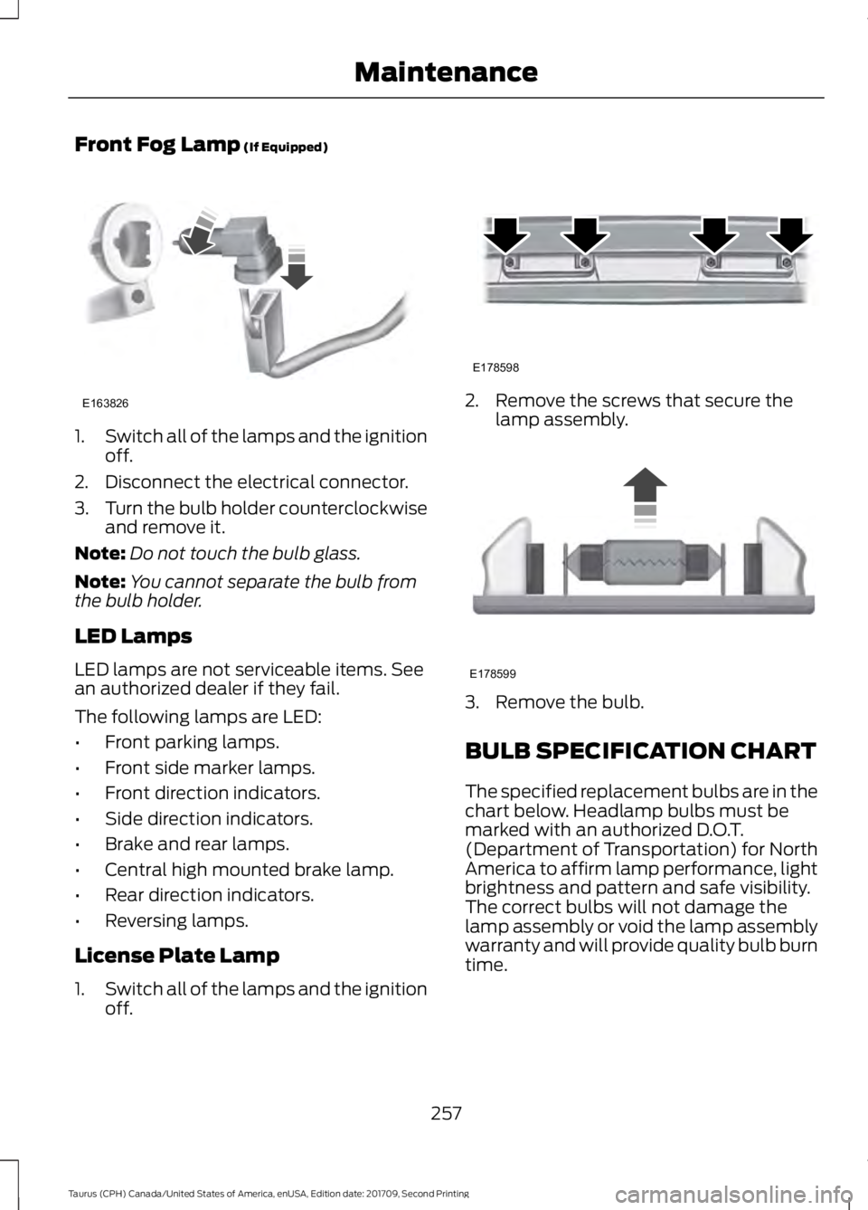 FORD TAURUS 2018 Owners Manual Front Fog Lamp (If Equipped)
1.
Switch all of the lamps and the ignition
off.
2. Disconnect the electrical connector.
3. Turn the bulb holder counterclockwise
and remove it.
Note: Do not touch the bul FORD TAURUS 2018 Owners Manual Front Fog Lamp (If Equipped)
1.
Switch all of the lamps and the ignition
off.
2. Disconnect the electrical connector.
3. Turn the bulb holder counterclockwise
and remove it.
Note: Do not touch the bul
