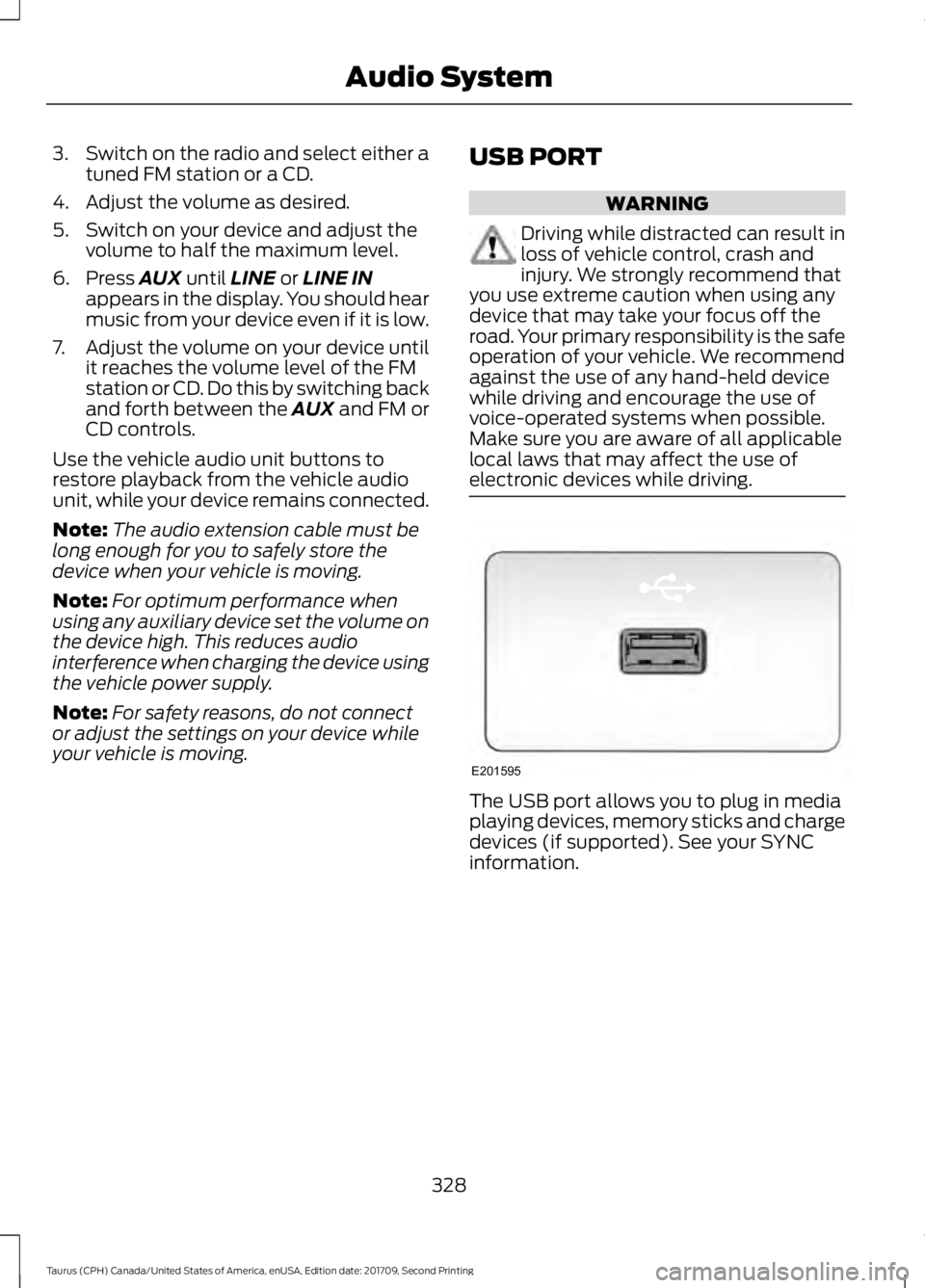 FORD TAURUS 2018 Owners Manual 3.
Switch on the radio and select either a
tuned FM station or a CD.
4. Adjust the volume as desired.
5. Switch on your device and adjust the volume to half the maximum level.
6. Press AUX until LINE FORD TAURUS 2018 Owners Manual 3.
Switch on the radio and select either a
tuned FM station or a CD.
4. Adjust the volume as desired.
5. Switch on your device and adjust the volume to half the maximum level.
6. Press AUX until LINE