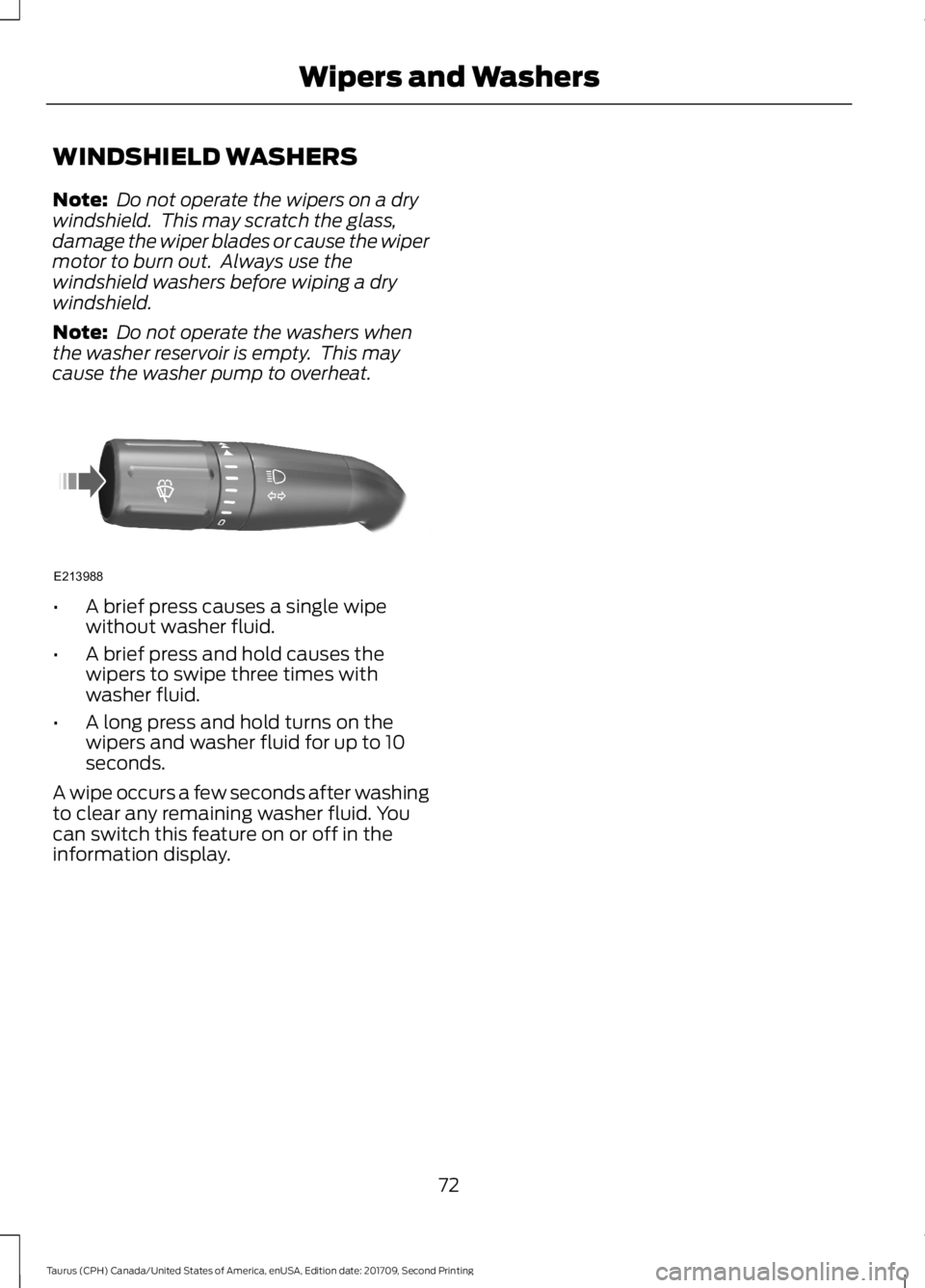 FORD TAURUS 2018 Manual PDF WINDSHIELD WASHERS
Note:
 Do not operate the wipers on a dry
windshield.  This may scratch the glass,
damage the wiper blades or cause the wiper
motor to burn out.  Always use the
windshield washers b