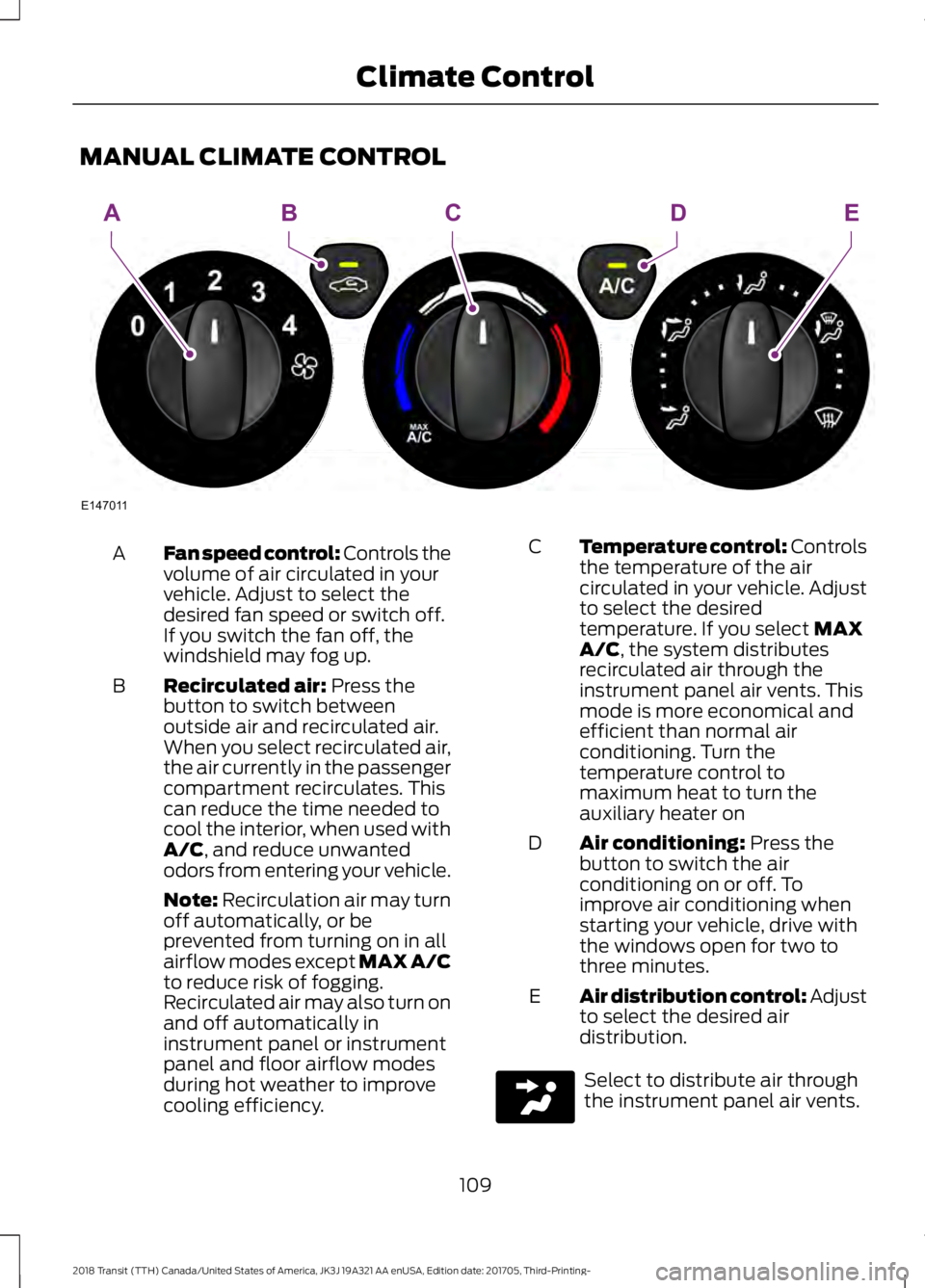 FORD TRANSIT 2018 Owners Manual MANUAL CLIMATE CONTROL
Fan speed control: Controls the
volume of air circulated in your
vehicle. Adjust to select the
desired fan speed or switch off.
If you switch the fan off, the
windshield may fog FORD TRANSIT 2018 Owners Manual MANUAL CLIMATE CONTROL
Fan speed control: Controls the
volume of air circulated in your
vehicle. Adjust to select the
desired fan speed or switch off.
If you switch the fan off, the
windshield may fog