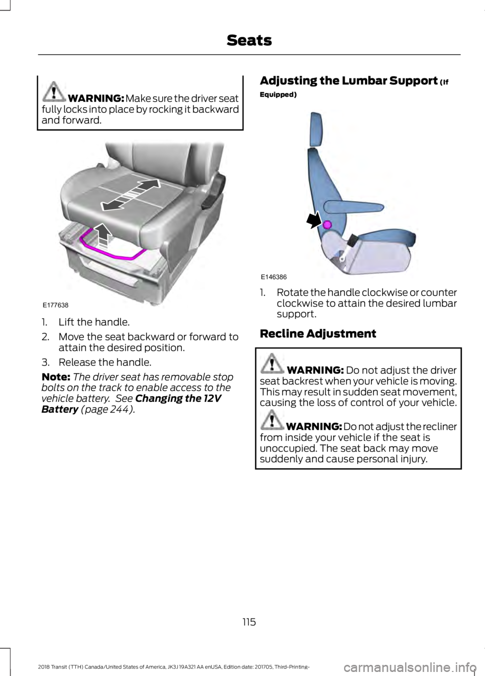 FORD TRANSIT 2018 Owners Manual WARNING: Make sure the driver seat
fully locks into place by rocking it backward
and forward. 1. Lift the handle.
2. Move the seat backward or forward to
attain the desired position.
3. Release the ha FORD TRANSIT 2018 Owners Manual WARNING: Make sure the driver seat
fully locks into place by rocking it backward
and forward. 1. Lift the handle.
2. Move the seat backward or forward to
attain the desired position.
3. Release the ha