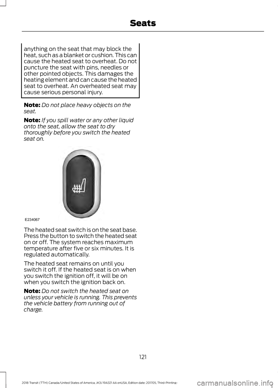 FORD TRANSIT 2018  Owners Manual anything on the seat that may block the
heat, such as a blanket or cushion. This can
cause the heated seat to overheat. Do not
puncture the seat with pins, needles or
other pointed objects. This damag