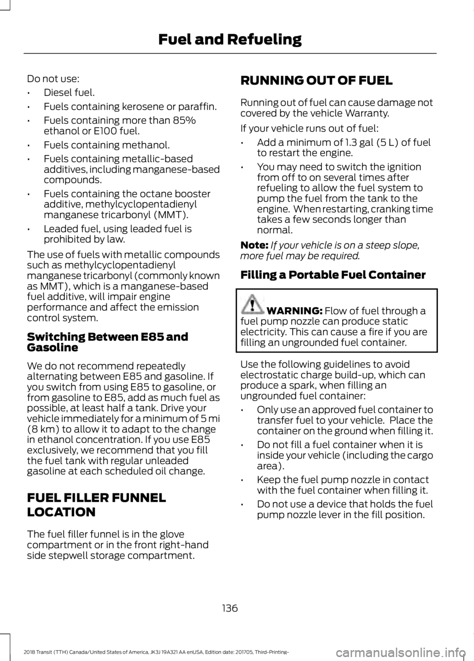 FORD TRANSIT 2018  Owners Manual Do not use:
•
Diesel fuel.
• Fuels containing kerosene or paraffin.
• Fuels containing more than 85%
ethanol or E100 fuel.
• Fuels containing methanol.
• Fuels containing metallic-based
addi