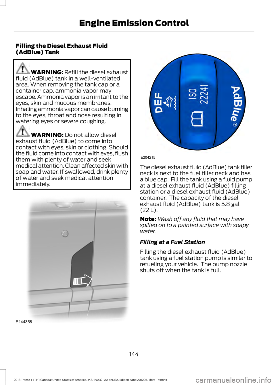 FORD TRANSIT 2018 Owners Manual Filling the Diesel Exhaust Fluid
(AdBlue) Tank
WARNING: Refill the diesel exhaust
fluid (AdBlue) tank in a well-ventilated
area. When removing the tank cap or a
container cap, ammonia vapor may
escape FORD TRANSIT 2018 Owners Manual Filling the Diesel Exhaust Fluid
(AdBlue) Tank
WARNING: Refill the diesel exhaust
fluid (AdBlue) tank in a well-ventilated
area. When removing the tank cap or a
container cap, ammonia vapor may
escape