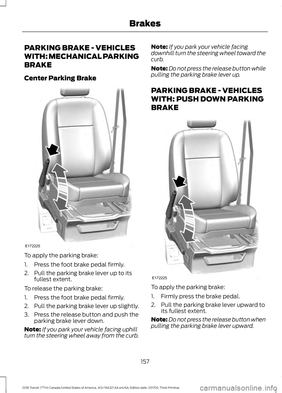 FORD TRANSIT 2018  Owners Manual PARKING BRAKE - VEHICLES
WITH: MECHANICAL PARKING
BRAKE
Center Parking Brake
To apply the parking brake:
1. Press the foot brake pedal firmly.
2. Pull the parking brake lever up to its
fullest extent.
