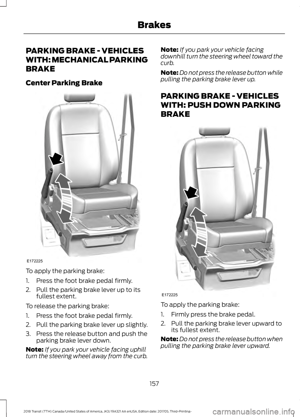 FORD TRANSIT 2018 Owners Manual PARKING BRAKE - VEHICLES
WITH: MECHANICAL PARKING
BRAKE
Center Parking Brake
To apply the parking brake:
1. Press the foot brake pedal firmly.
2. Pull the parking brake lever up to its
fullest extent. FORD TRANSIT 2018 Owners Manual PARKING BRAKE - VEHICLES
WITH: MECHANICAL PARKING
BRAKE
Center Parking Brake
To apply the parking brake:
1. Press the foot brake pedal firmly.
2. Pull the parking brake lever up to its
fullest extent.
