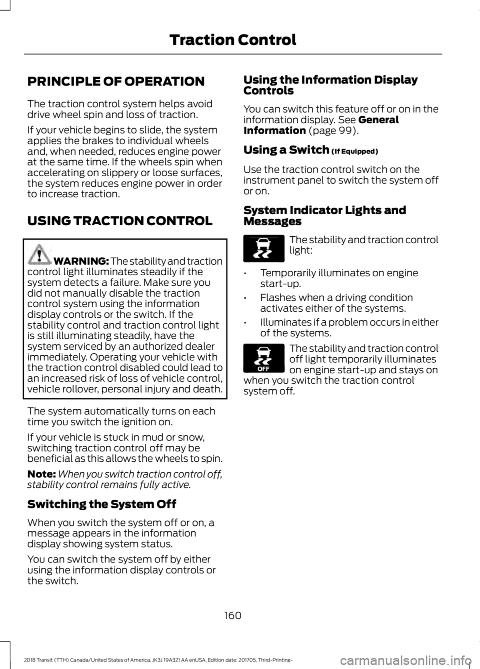 FORD TRANSIT 2018 Owners Manual PRINCIPLE OF OPERATION
The traction control system helps avoid
drive wheel spin and loss of traction.
If your vehicle begins to slide, the system
applies the brakes to individual wheels
and, when need FORD TRANSIT 2018 Owners Manual PRINCIPLE OF OPERATION
The traction control system helps avoid
drive wheel spin and loss of traction.
If your vehicle begins to slide, the system
applies the brakes to individual wheels
and, when need