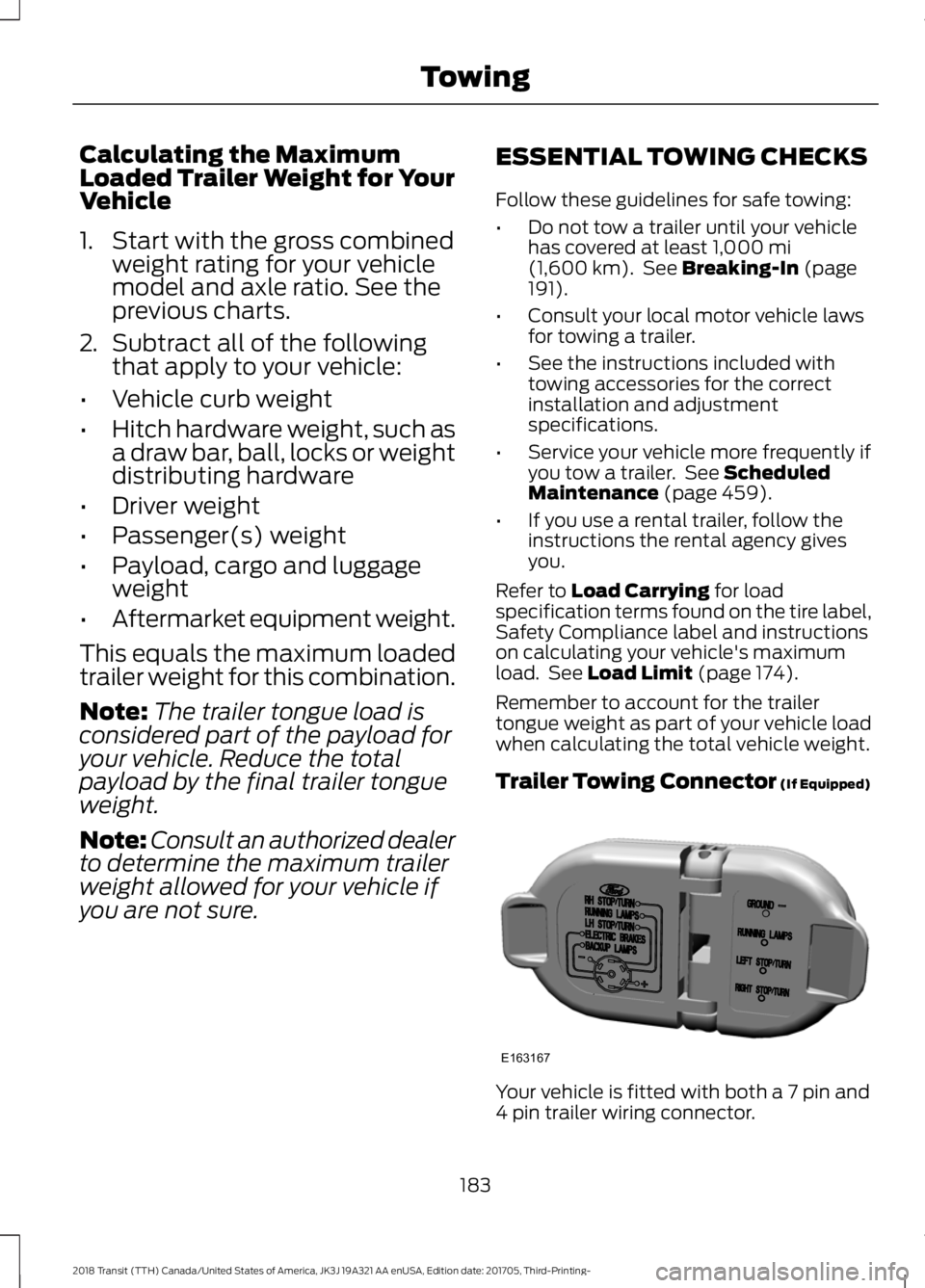 FORD TRANSIT 2018 Owners Manual Calculating the Maximum
Loaded Trailer Weight for Your
Vehicle
1. Start with the gross combined
weight rating for your vehicle
model and axle ratio. See the
previous charts.
2. Subtract all of the fol FORD TRANSIT 2018 Owners Manual Calculating the Maximum
Loaded Trailer Weight for Your
Vehicle
1. Start with the gross combined
weight rating for your vehicle
model and axle ratio. See the
previous charts.
2. Subtract all of the fol