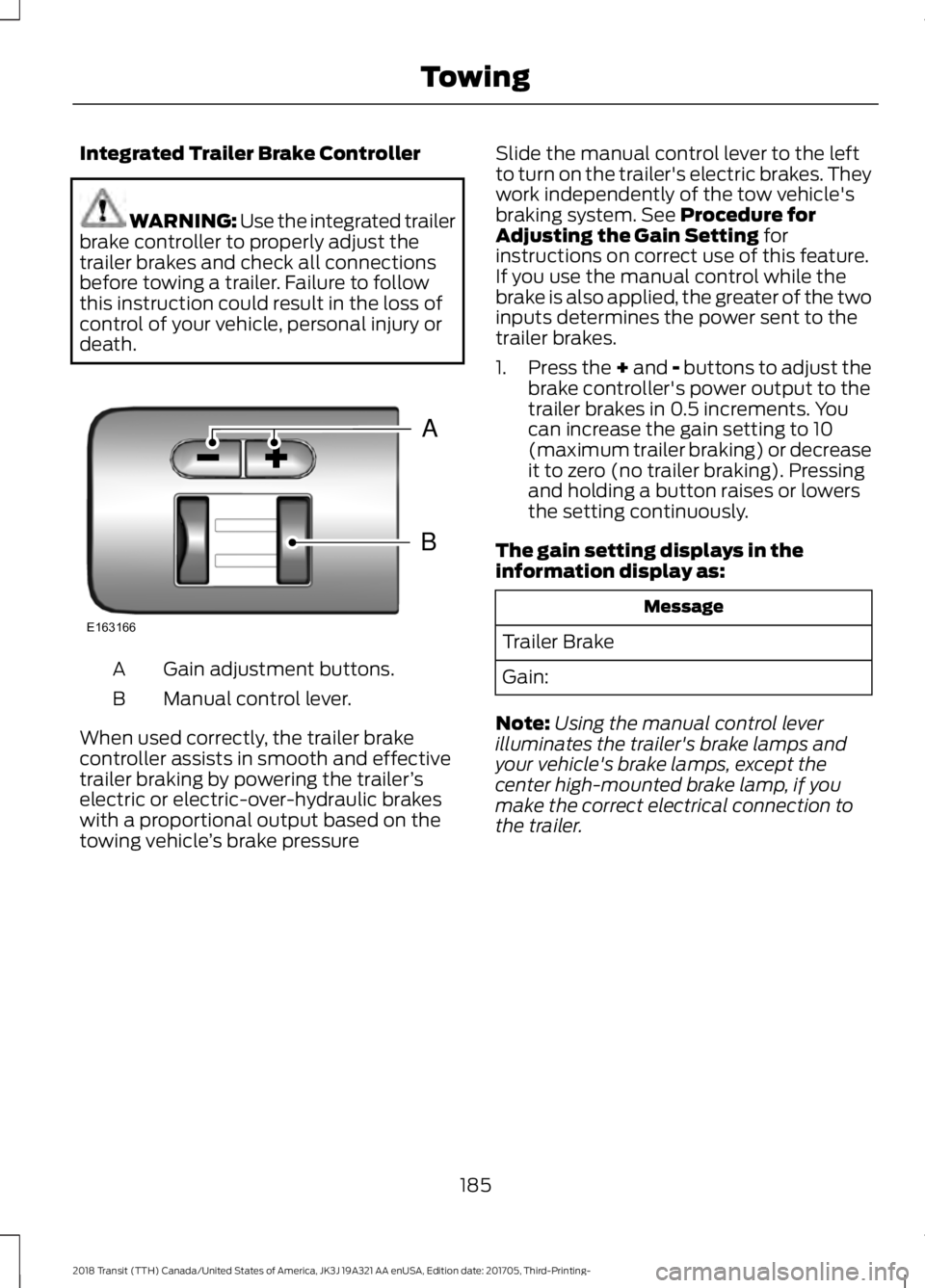 FORD TRANSIT 2018 Owners Manual Integrated Trailer Brake Controller
WARNING: Use the integrated trailer
brake controller to properly adjust the
trailer brakes and check all connections
before towing a trailer. Failure to follow
this FORD TRANSIT 2018 Owners Manual Integrated Trailer Brake Controller
WARNING: Use the integrated trailer
brake controller to properly adjust the
trailer brakes and check all connections
before towing a trailer. Failure to follow
this